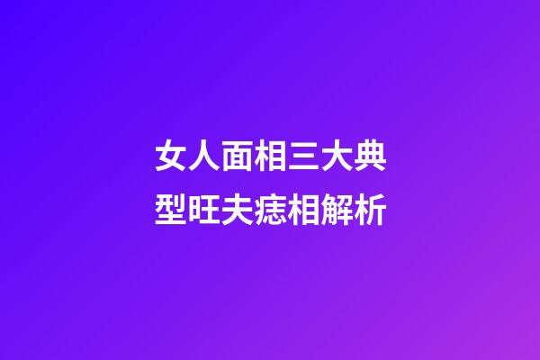 女人面相三大典型旺夫痣相解析