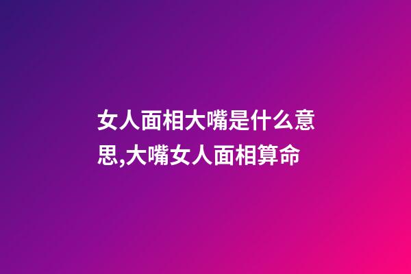 女人面相大嘴是什么意思,大嘴女人面相算命