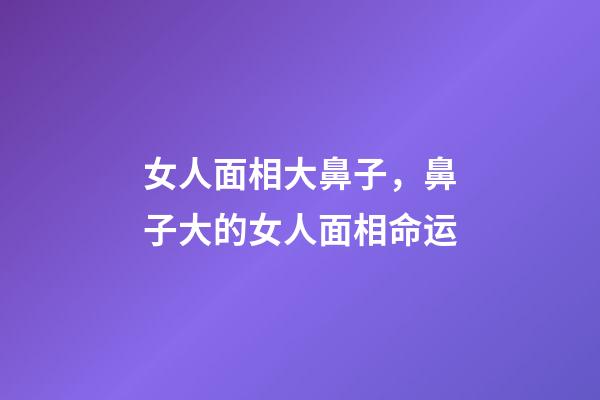 女人面相大鼻子，鼻子大的女人面相命运