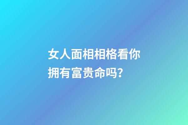 女人面相相格看你拥有富贵命吗？