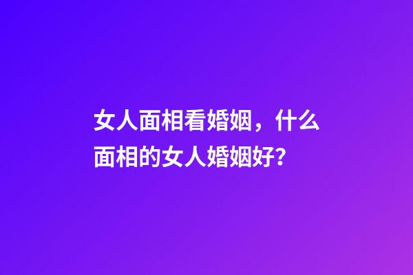 女人面相看婚姻，什么面相的女人婚姻好？