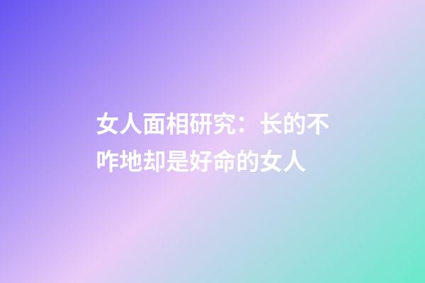 女人面相研究：长的不咋地却是好命的女人
