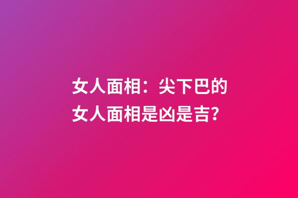 女人面相：尖下巴的女人面相是凶是吉？