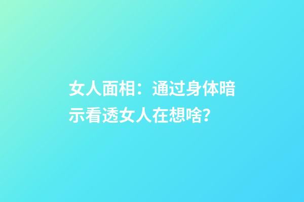 女人面相：通过身体暗示看透女人在想啥？