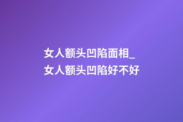 女人额头凹陷面相_女人额头凹陷好不好