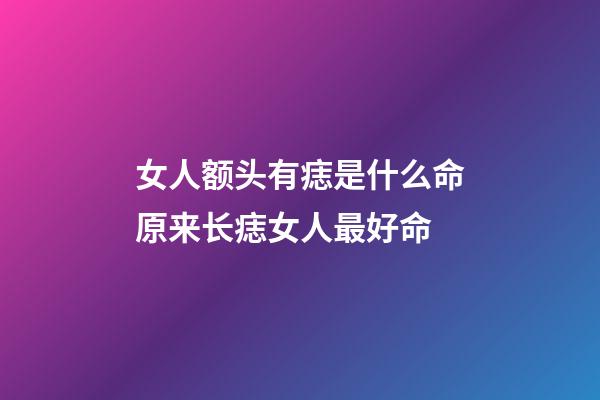 女人额头有痣是什么命?原来长痣女人最好命
