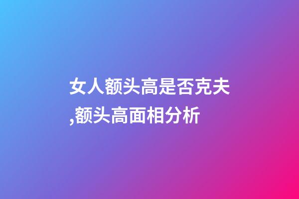 女人额头高是否克夫,额头高面相分析