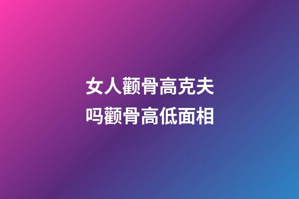 女人颧骨高克夫吗?颧骨高低面相