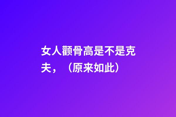 女人颧骨高是不是克夫，（原来如此）
