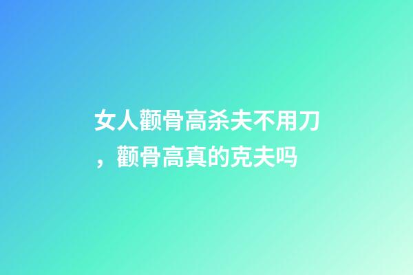 女人颧骨高杀夫不用刀，颧骨高真的克夫吗