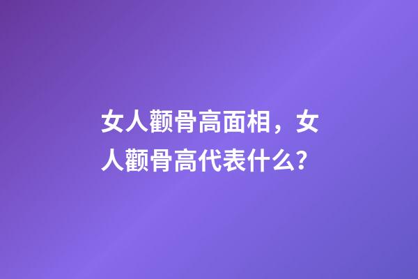 女人颧骨高面相，女人颧骨高代表什么？