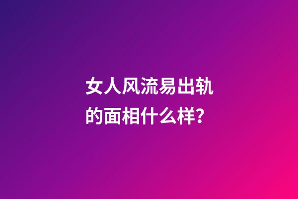 女人风流易出轨的面相什么样？