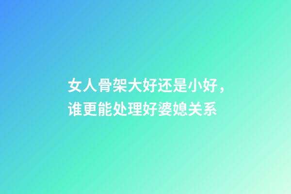 女人骨架大好还是小好，谁更能处理好婆媳关系?