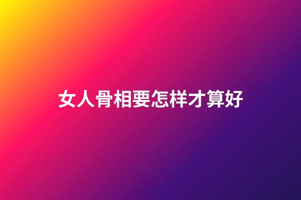 女人骨相要怎样才算好