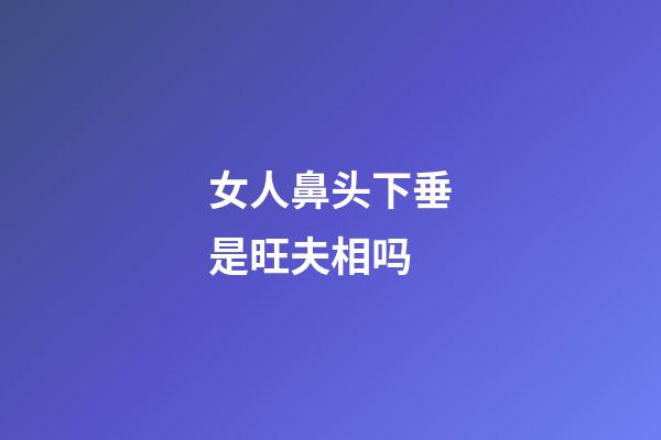 女人鼻头下垂是旺夫相吗