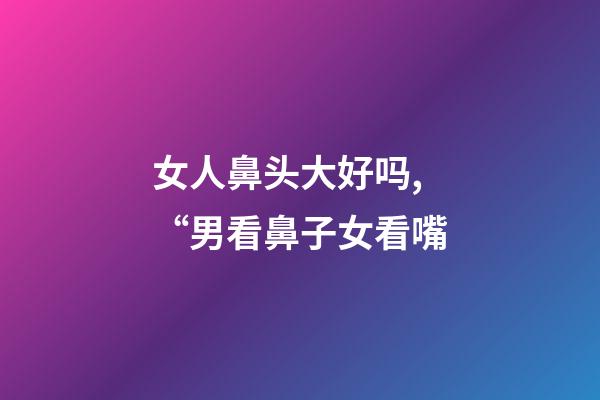 女人鼻头大好吗,“男看鼻子女看嘴-第1张-观点-玄机派