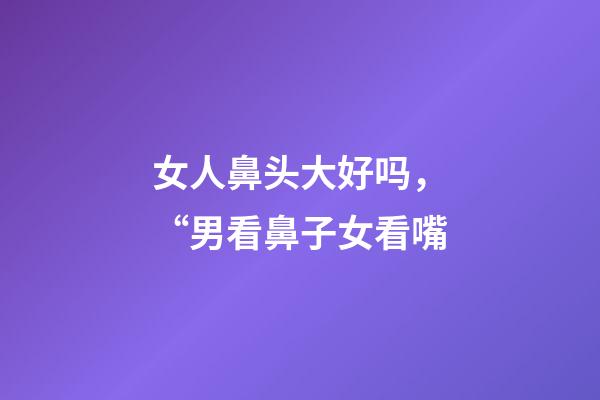 女人鼻头大好吗，“男看鼻子女看嘴-第1张-观点-玄机派