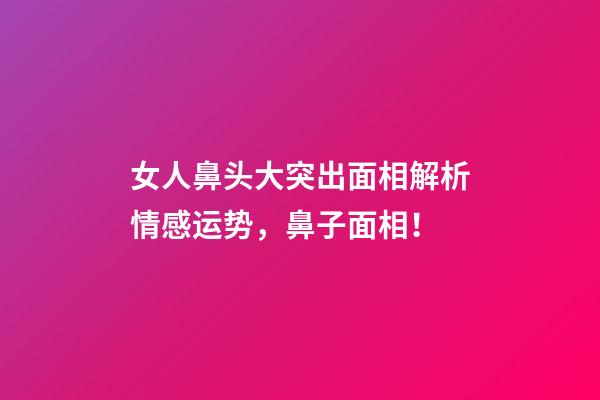 女人鼻头大突出面相解析情感运势，鼻子面相！