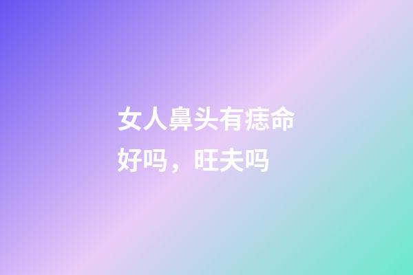 女人鼻头有痣命好吗，旺夫吗