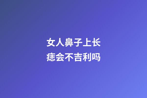 女人鼻子上长痣会不吉利吗