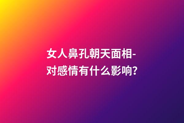 女人鼻孔朝天面相-对感情有什么影响？