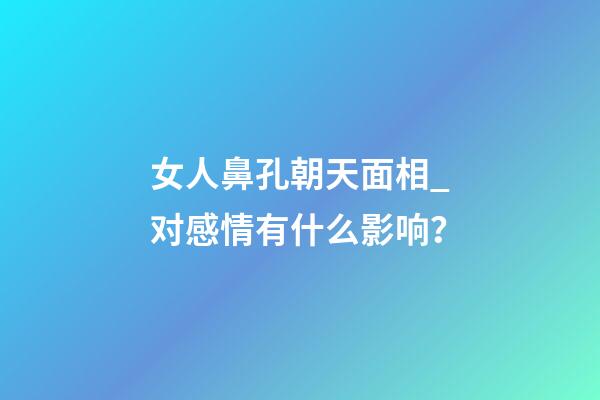 女人鼻孔朝天面相_对感情有什么影响？