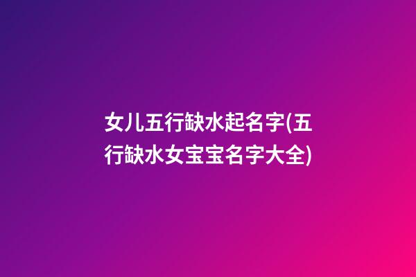女儿五行缺水起名字(五行缺水女宝宝名字大全)