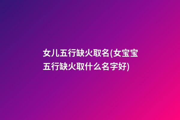 女儿五行缺火取名(女宝宝五行缺火取什么名字好)