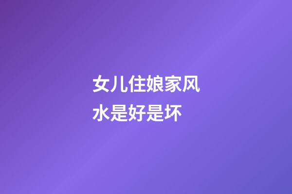 女儿住娘家风水是好是坏