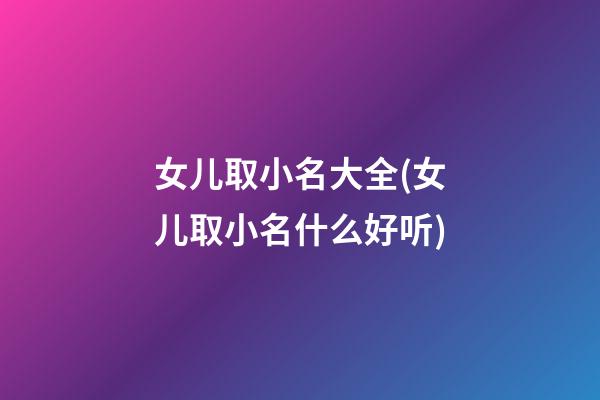 女儿取小名大全(女儿取小名什么好听)