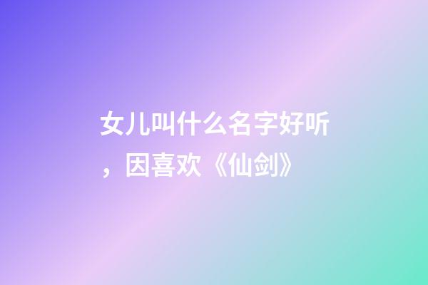 女儿叫什么名字好听，因喜欢《仙剑》-第1张-观点-玄机派