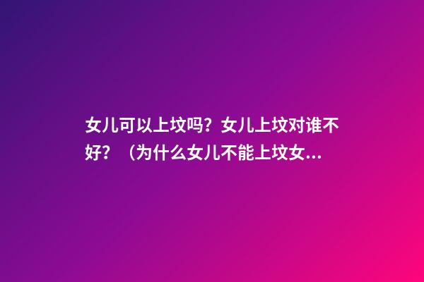 女儿可以上坟吗？女儿上坟对谁不好？（为什么女儿不能上坟?女儿上坟对谁不好?）