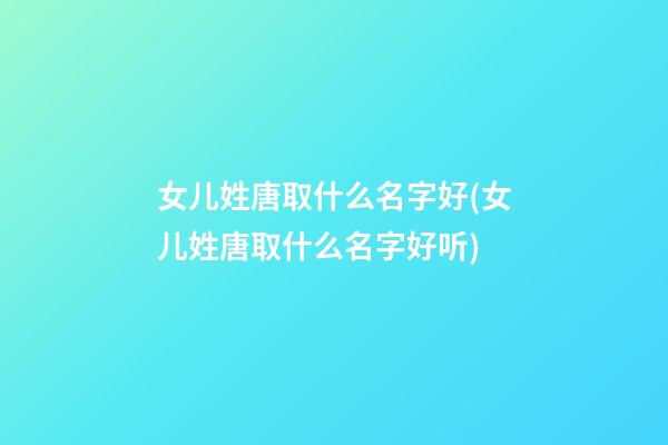 女儿姓唐取什么名字好(女儿姓唐取什么名字好听)