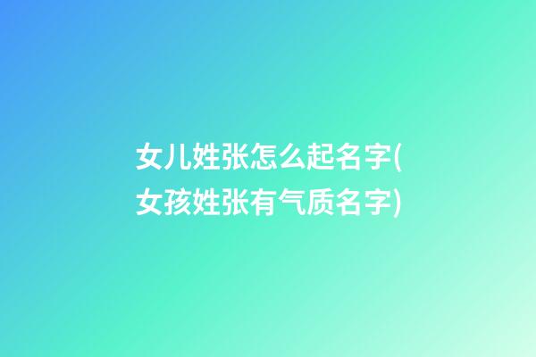 女儿姓张怎么起名字(女孩姓张有气质名字)