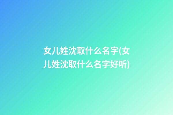 女儿姓沈取什么名字(女儿姓沈取什么名字好听)