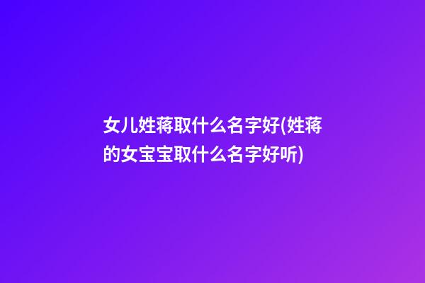 女儿姓蒋取什么名字好(姓蒋的女宝宝取什么名字好听)