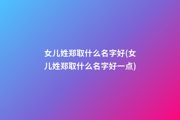 女儿姓郑取什么名字好(女儿姓郑取什么名字好一点)
