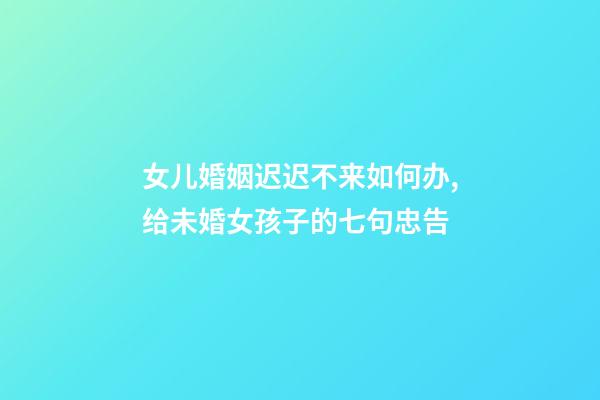 女儿婚姻迟迟不来如何办,给未婚女孩子的七句忠告-第1张-观点-玄机派