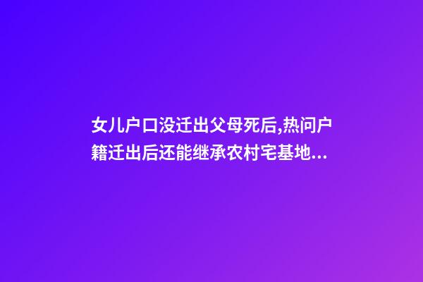 女儿户口没迁出父母死后,热问户籍迁出后还能继承农村宅基地吗-第1张-观点-玄机派