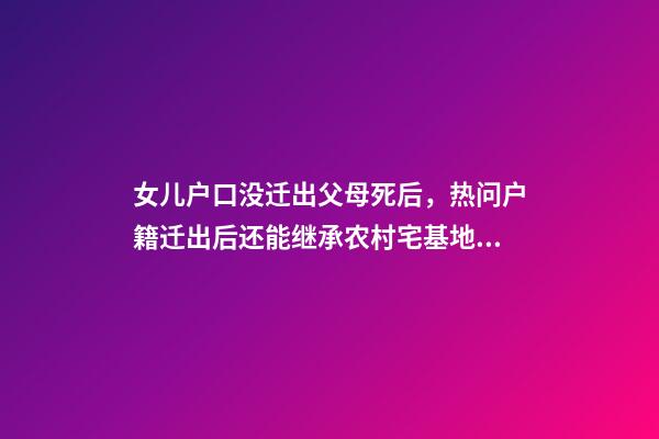 女儿户口没迁出父母死后，热问户籍迁出后还能继承农村宅基地吗-第1张-观点-玄机派
