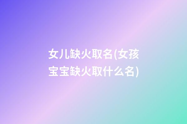 女儿缺火取名(女孩宝宝缺火取什么名)