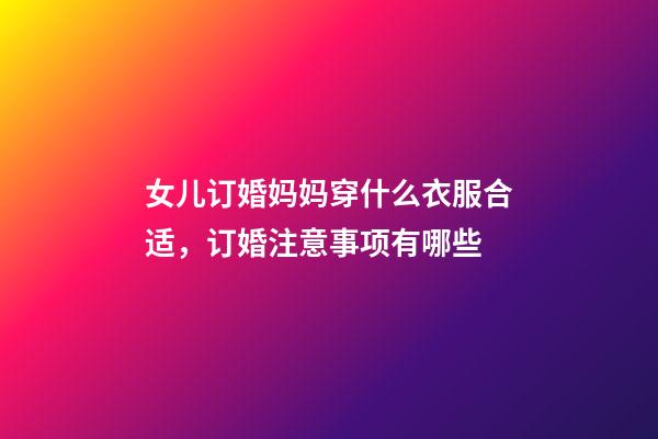 女儿订婚妈妈穿什么衣服合适，订婚注意事项有哪些