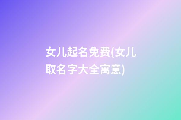 女儿起名免费(女儿取名字大全寓意)
