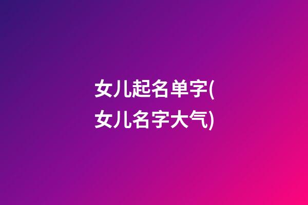 女儿起名单字(女儿名字大气)