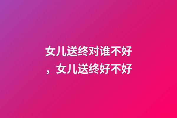 女儿送终对谁不好，女儿送终好不好