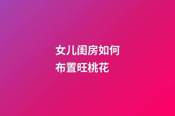 女儿闺房如何布置旺桃花