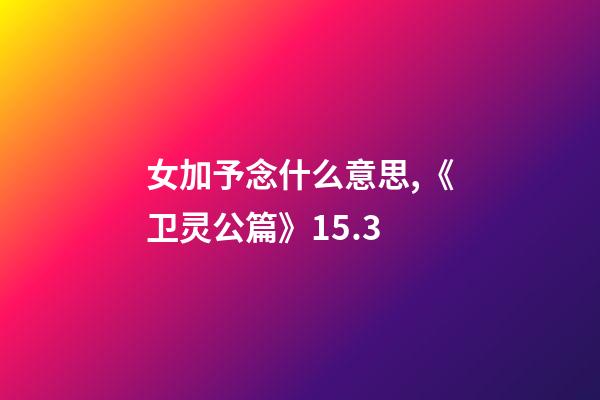 女加予念什么意思,《卫灵公篇》15.3-第1张-观点-玄机派