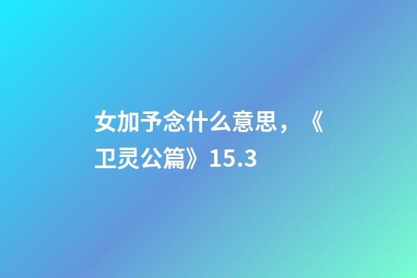 女加予念什么意思，《卫灵公篇》15.3-第1张-观点-玄机派