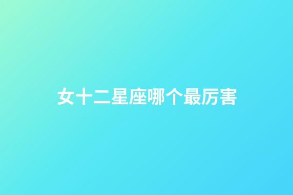 女十二星座哪个最厉害-第1张-星座运势-玄机派