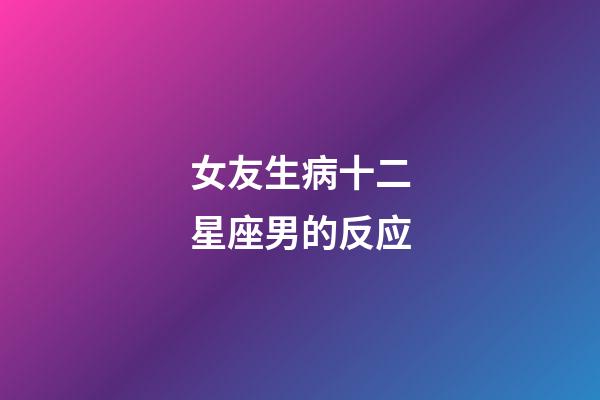 女友生病十二星座男的反应-第1张-星座运势-玄机派